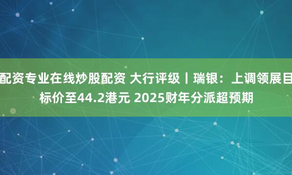 配资专业在线炒股配资 大行评级丨瑞银：上调领展目标价至44.2港元 2025财年分派超预期