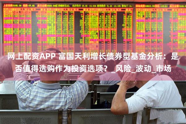 网上配资APP 富国天利增长债券型基金分析：是否值得选购作为投资选项？_风险_波动_市场