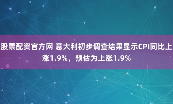 股票配资官方网 意大利初步调查结果显示CPI同比上涨1.9%，预估为上涨1.9%