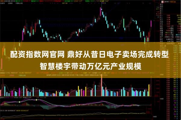 配资指数网官网 鼎好从昔日电子卖场完成转型 智慧楼宇带动万亿元产业规模
