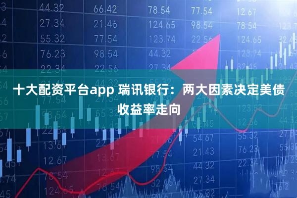 十大配资平台app 瑞讯银行：两大因素决定美债收益率走向