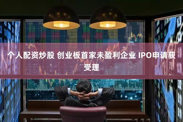 个人配资炒股 创业板首家未盈利企业 IPO申请获受理