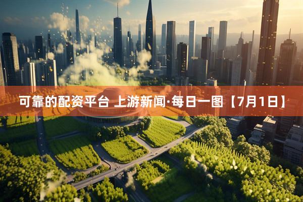 可靠的配资平台 上游新闻·每日一图【7月1日】