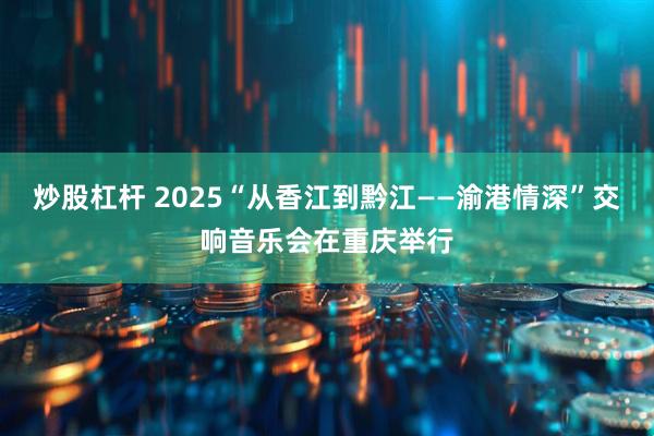 炒股杠杆 2025“从香江到黔江——渝港情深”交响音乐会在重庆举行