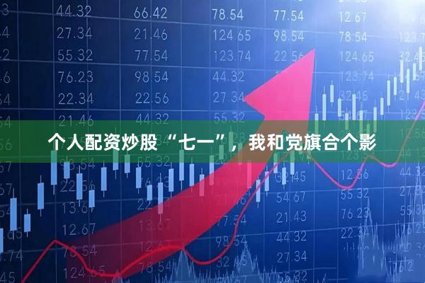 个人配资炒股 “七一”，我和党旗合个影