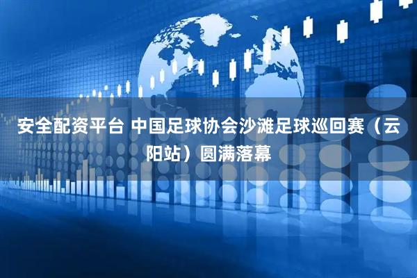 安全配资平台 中国足球协会沙滩足球巡回赛（云阳站）圆满落幕