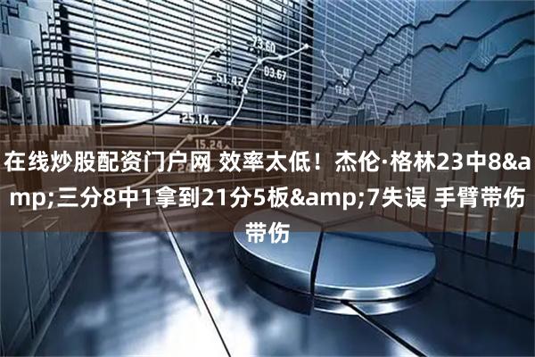 在线炒股配资门户网 效率太低！杰伦·格林23中8&三分8中1拿到21分5板&7失误 手臂带伤
