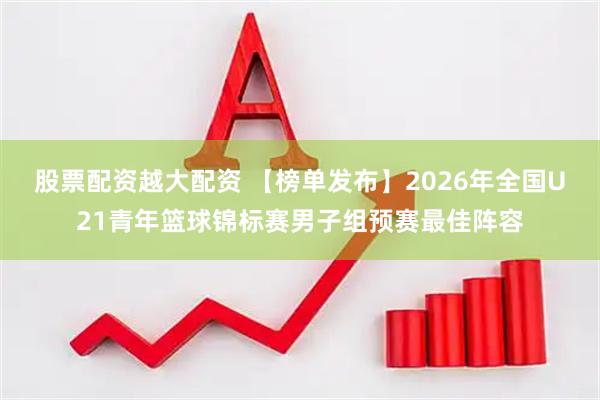 股票配资越大配资 【榜单发布】2026年全国U21青年篮球锦标赛男子组预赛最佳阵容