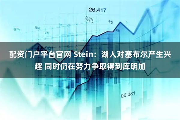配资门户平台官网 Stein：湖人对塞布尔产生兴趣 同时仍在努力争取得到库明加