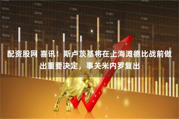 配资股网 喜讯！斯卢茨基将在上海滩德比战前做出重要决定，事关米内罗复出
