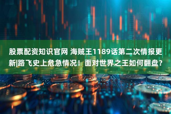股票配资知识官网 海贼王1189话第二次情报更新|路飞史上危急情况！面对世界之王如何翻盘？