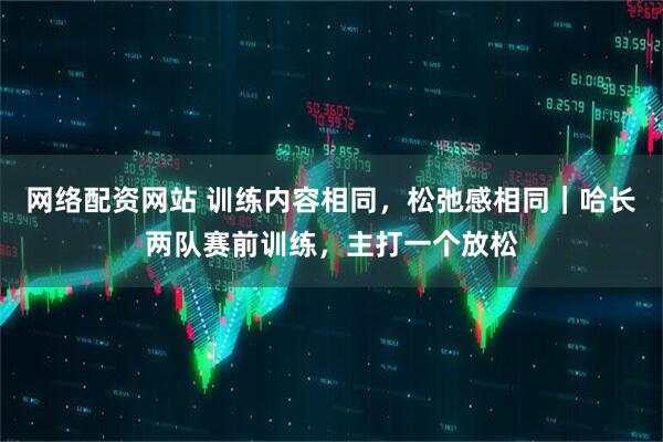 网络配资网站 训练内容相同，松弛感相同｜哈长两队赛前训练，主打一个放松